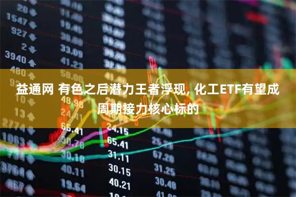益通网 有色之后潜力王者浮现, 化工ETF有望成周期接力核心标的