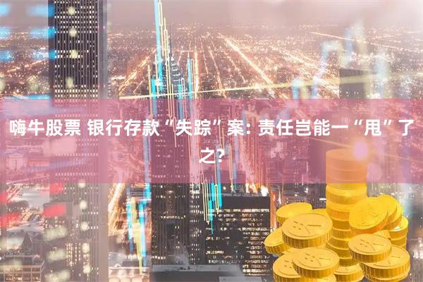 嗨牛股票 银行存款“失踪”案: 责任岂能一“甩”了之?