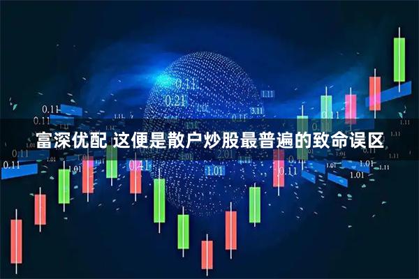 富深优配 这便是散户炒股最普遍的致命误区