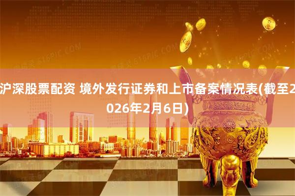 沪深股票配资 境外发行证券和上市备案情况表(截至2026年2月6日)