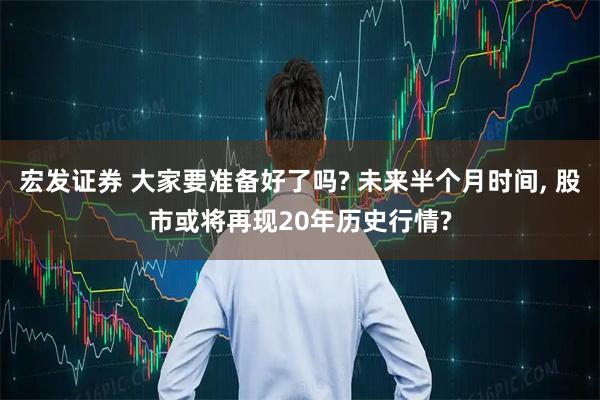 宏发证券 大家要准备好了吗? 未来半个月时间, 股市或将再现20年历史行情?