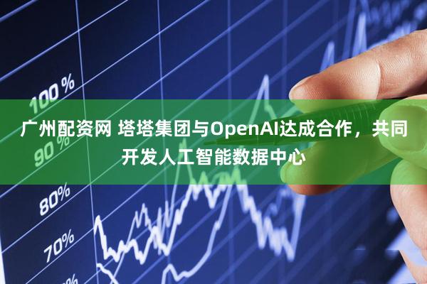 广州配资网 塔塔集团与OpenAI达成合作，共同开发人工智能数据中心