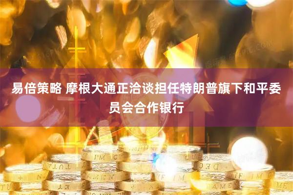 易倍策略 摩根大通正洽谈担任特朗普旗下和平委员会合作银行